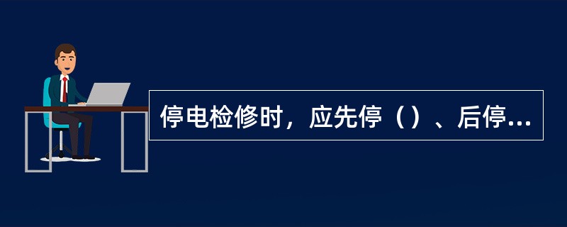 停电检修时，应先停（）、后停（）；先断（），后断（）。