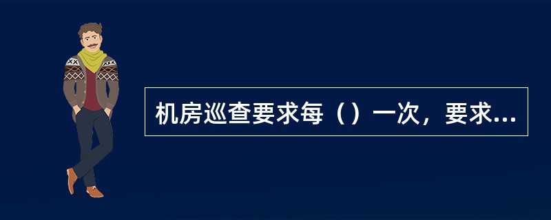 机房巡查要求每（）一次，要求地面清洁，设备无尘，排列正规，布线整齐，仪表正常，工