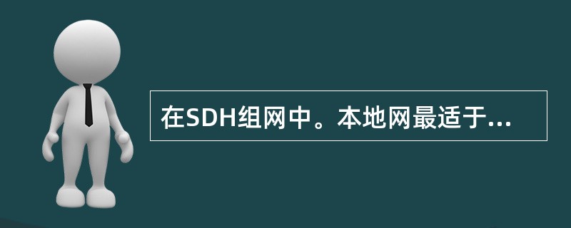 在SDH组网中。本地网最适于（）拓扑。