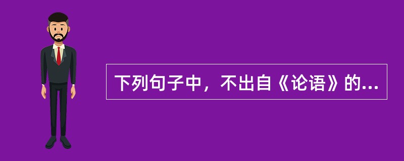 下列句子中，不出自《论语》的有（）