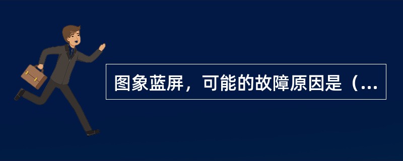 图象蓝屏，可能的故障原因是（）。