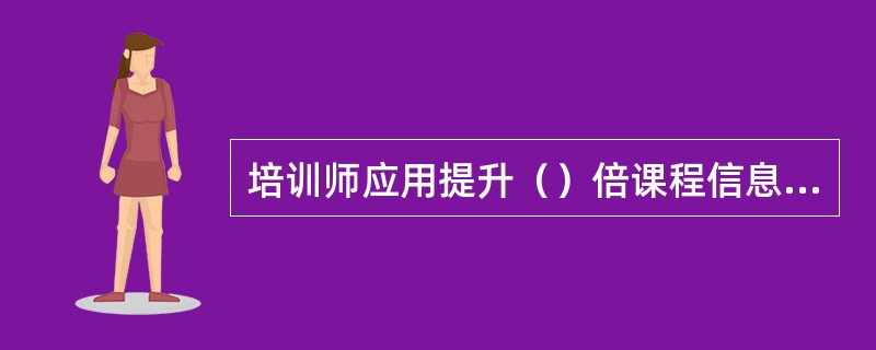 培训师应用提升（）倍课程信息量的方法，来缓解课程信息量准备不足造成的紧张情绪。