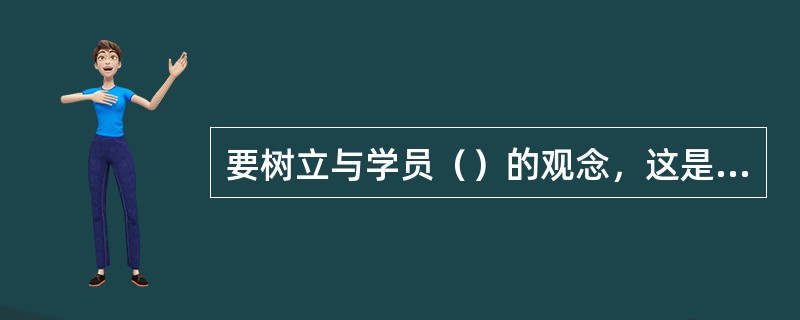 要树立与学员（）的观念，这是一位优秀培训师应优先具备的素质。