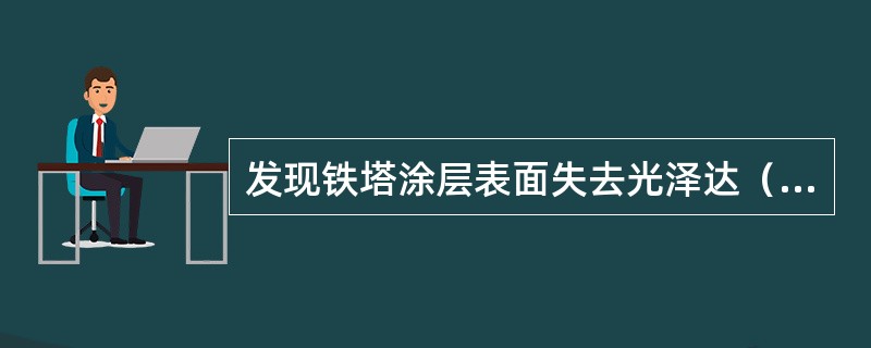 发现铁塔涂层表面失去光泽达（）以上时，应及时维护。