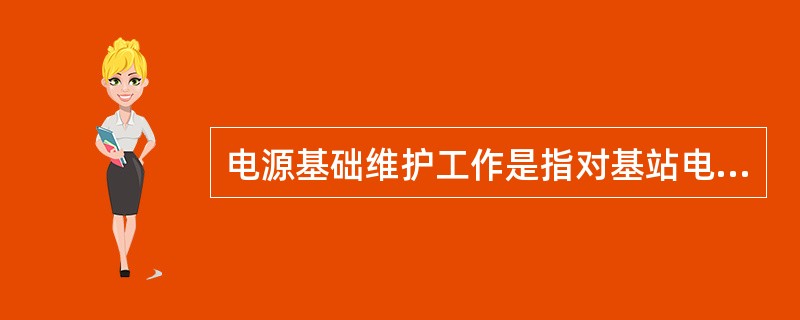 电源基础维护工作是指对基站电源设备进行（）、（）、（）和（）等。