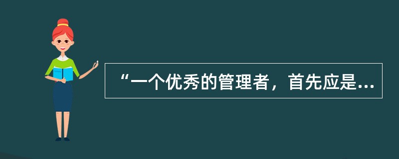 “一个优秀的管理者，首先应是一名好的培训师。”请谈谈你对这句话的理解。