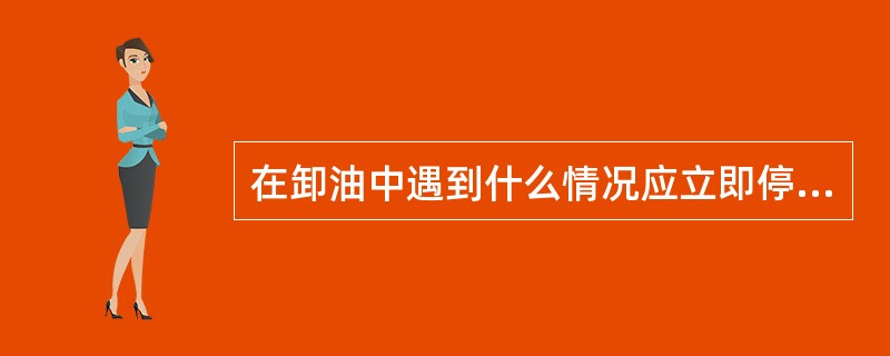 在卸油中遇到什么情况应立即停止卸油作业？