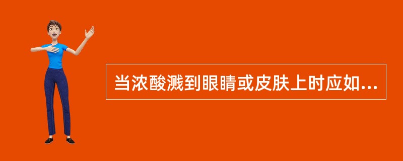 当浓酸溅到眼睛或皮肤上时应如何紧急处理？