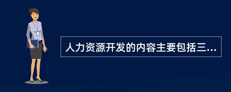 人力资源开发的内容主要包括三个方面：一是（）；二是（）；三是（）。