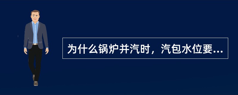 为什么锅炉并汽时，汽包水位要比正常水位稍低一些？