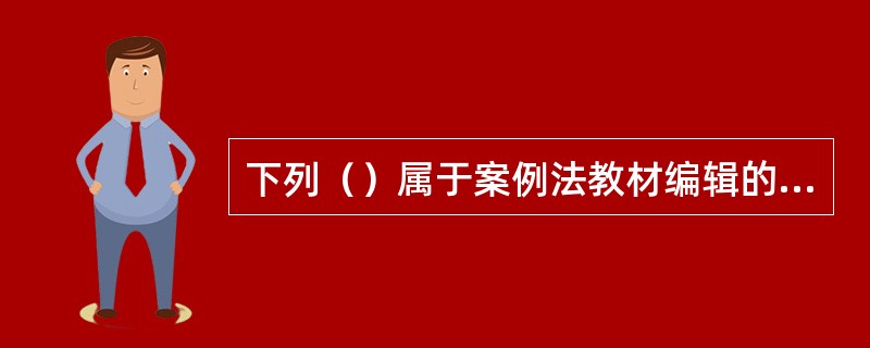 下列（）属于案例法教材编辑的特征。