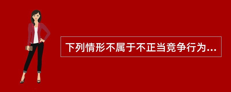 下列情形不属于不正当竞争行为的是（）。