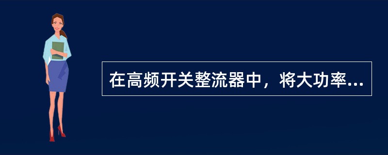 在高频开关整流器中，将大功率的高压直流转换成低压直流是由（）完成的。