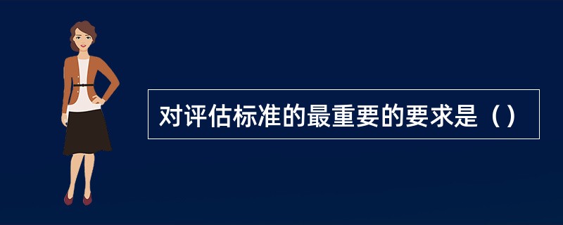 对评估标准的最重要的要求是（）