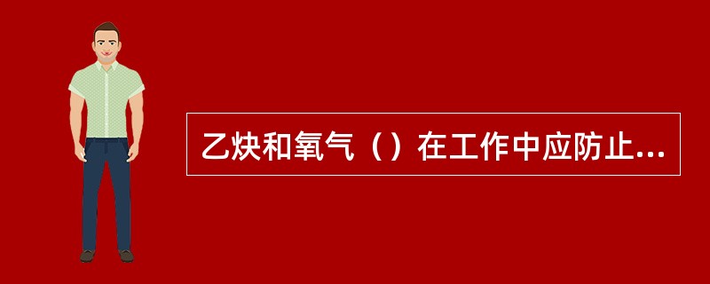 乙炔和氧气（）在工作中应防止沾上油脂或触及金属溶液。禁止把乙炔及氧气软管放在高温