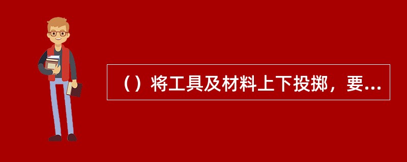 （）将工具及材料上下投掷，要用绳系牢后往下或往上吊送，以免打伤下方工作人员或击毁