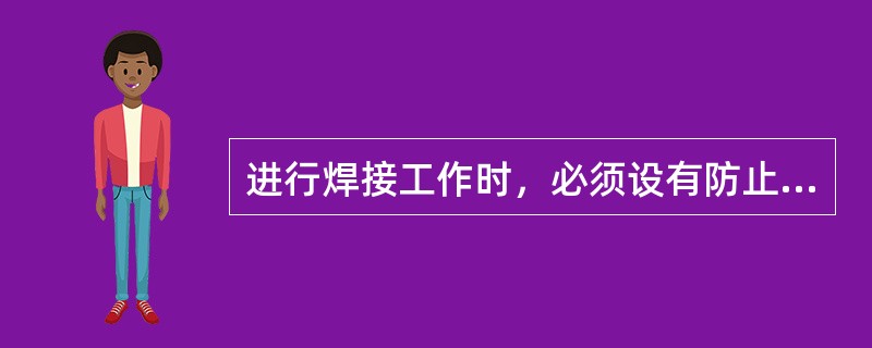 进行焊接工作时，必须设有防止金属熔渣飞溅、掉落引起火灾的措施以及防止烫伤、触电、