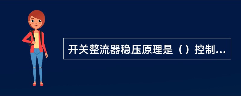 开关整流器稳压原理是（）控制的原理，既通过改变开关（）和（）的比例，来调整输入电