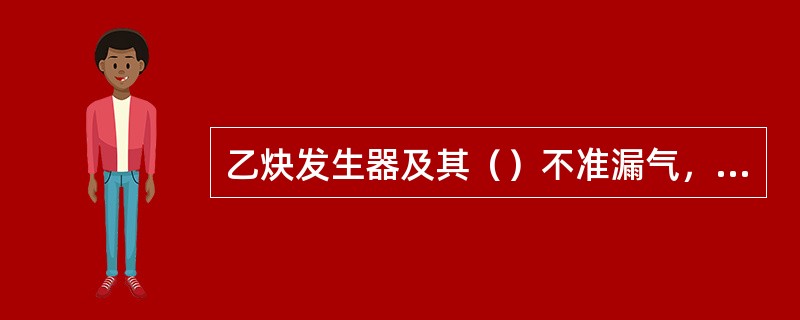 乙炔发生器及其（）不准漏气，检查时应用肥皂水，不准用火。