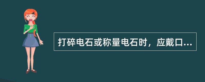 打碎电石或称量电石时，应戴口罩、防护眼镜和手套。并应注意收集打碎的（），以免与带