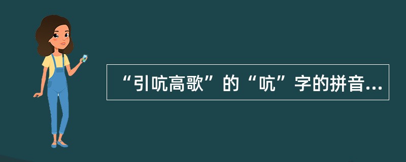 “引吭高歌”的“吭”字的拼音是（）。