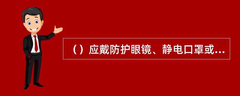 （）应戴防护眼镜、静电口罩或专用面罩，以防臭氧、氮氧化合物及金属烟尘吸入人体。