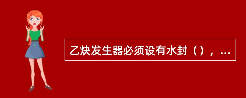 乙炔发生器必须设有水封（），否则，禁止使用。