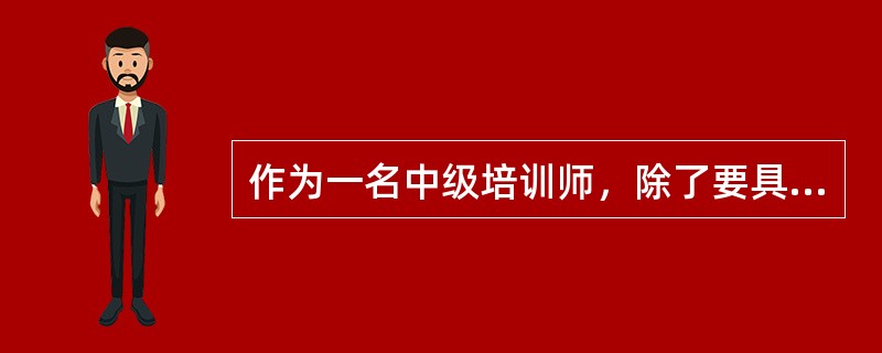 作为一名中级培训师，除了要具备必要的技术、技能和文化素质以外，还要进行培训教学研