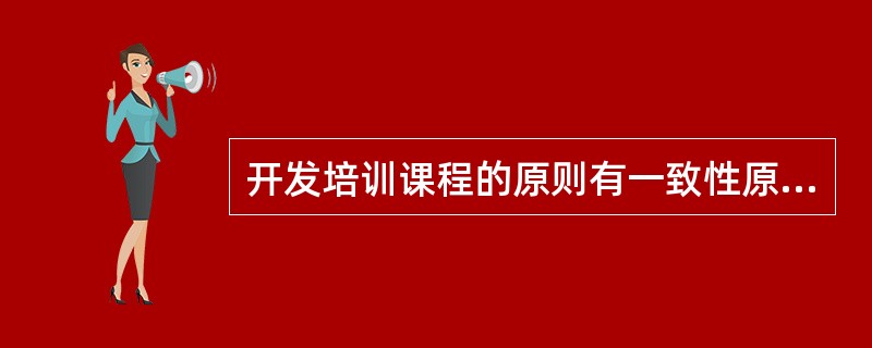 开发培训课程的原则有一致性原则、系统性原则、（）。