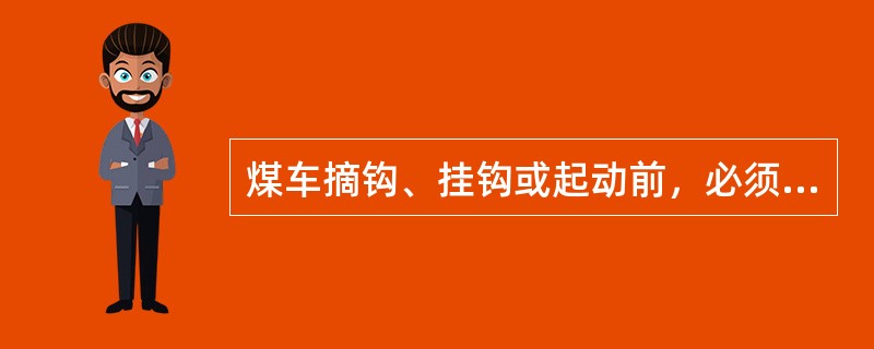 煤车摘钩、挂钩或起动前，必须由（）查明车底下或各节车辆的中间确已（），才可发令操