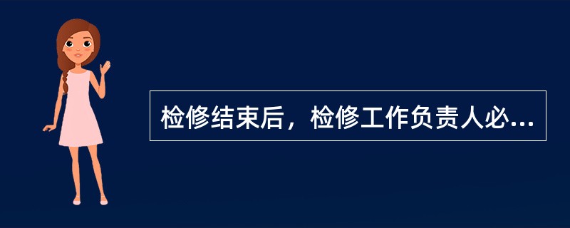 检修结束后，检修工作负责人必须检查，确定所有工作已经完毕，堵板已拆除，工作现场已