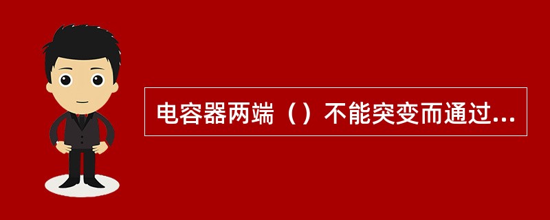 电容器两端（）不能突变而通过的电流可以突变。