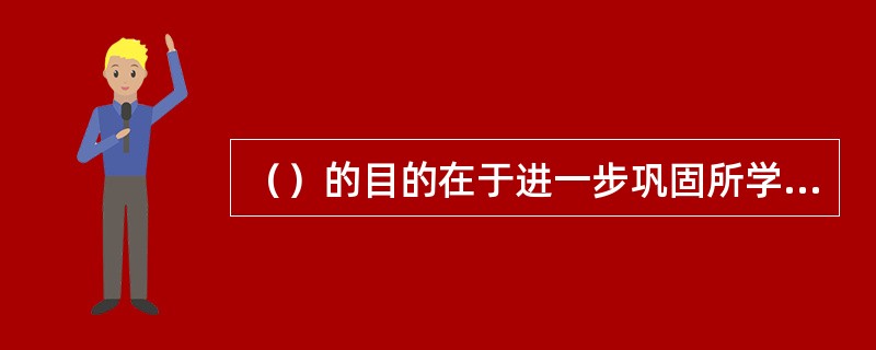 （）的目的在于进一步巩固所学知识和技能，培养学员独立工作的能力。