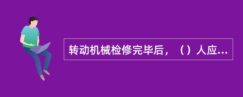 转动机械检修完毕后，（）人应清点人员和工具，检查确实无人或工具留在机械内部后，方