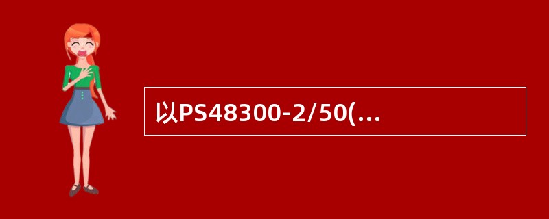 以PS48300-2/50(华为公司)的开关电源为例，由于操作人员的粗心或自然因