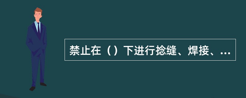 禁止在（）下进行捻缝、焊接、紧螺丝等工作。