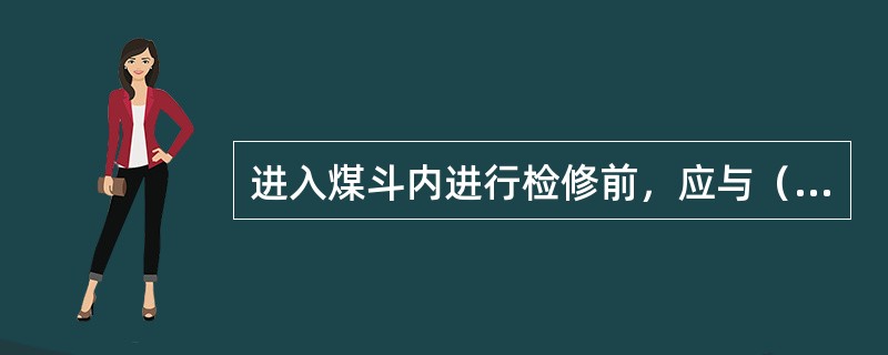 进入煤斗内进行检修前，应与（）取得联系，把煤斗内的原煤用完，关闭煤斗出口的挡板，