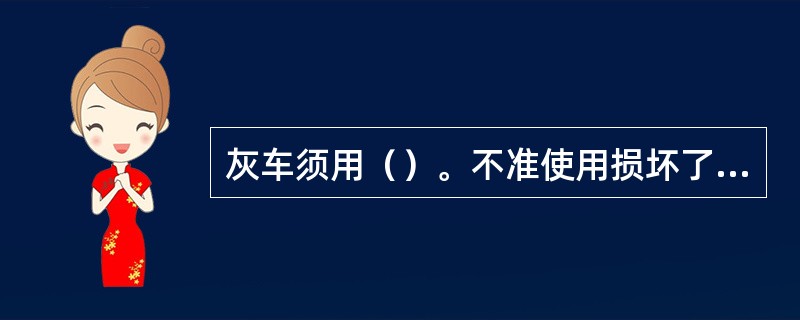 灰车须用（）。不准使用损坏了的灰车。