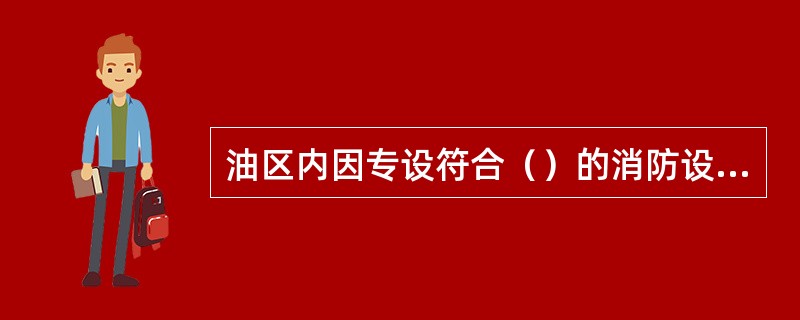 油区内因专设符合（）的消防设施，必须备有足够的消防器材，并经常处在完好的（）状态