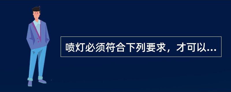 喷灯必须符合下列要求，才可以：①点火时不准把喷嘴正对着人或易燃物品；②油筒内压力