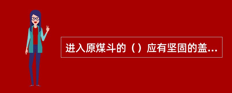 进入原煤斗的（）应有坚固的盖，平时应拴牢。（）应有上下用的梯子及缚安全带绳子用的