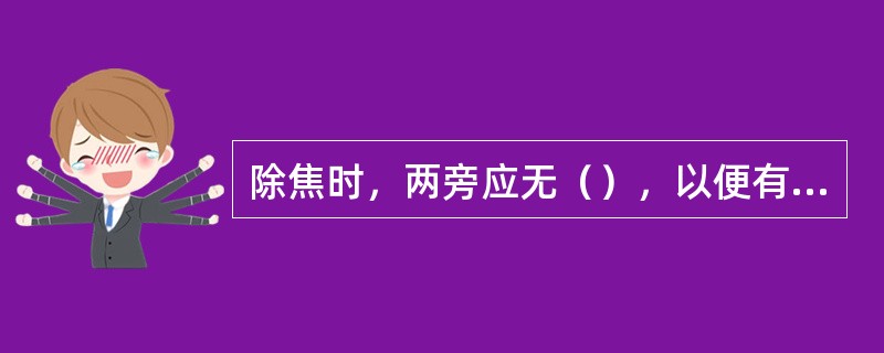 除焦时，两旁应无（），以便有炉烟外喷或灰焦冲出时工作人员可以向两旁（）。