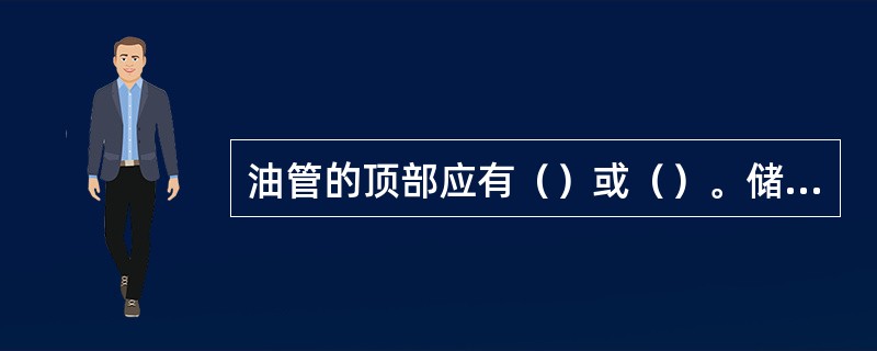 油管的顶部应有（）或（）。储存轻柴油、汽油、煤油、原油的油管应装（）；储存重柴油