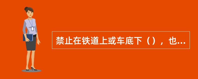 禁止在铁道上或车底下（），也不准在车辆下面或两节车的中间（）。