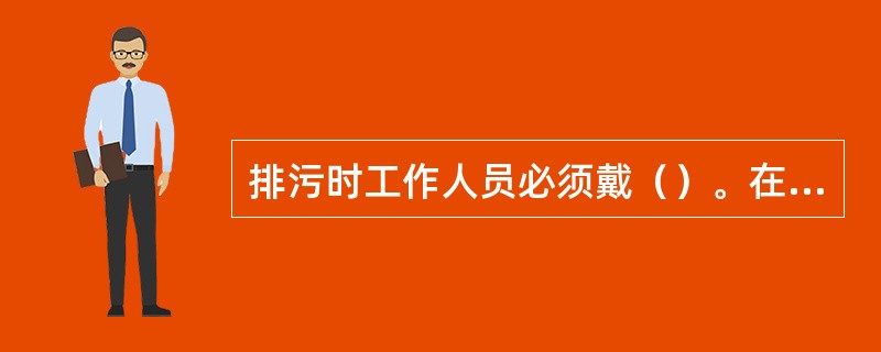 排污时工作人员必须戴（）。在排污装置有缺陷或排污工作地点和通道上（）时，禁止进行