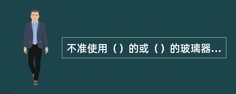 不准使用（）的或（）的玻璃器皿。