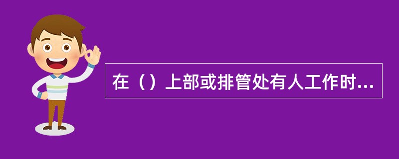 在（）上部或排管处有人工作时，下部不准有人同时进行清扫工作。