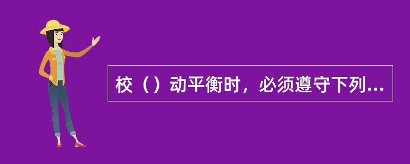 校（）动平衡时，必须遵守下列各项：①只准在一个负责人的指挥下进行校验工作；②校动