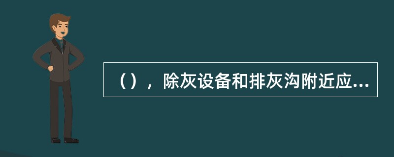 （），除灰设备和排灰沟附近应无人工作或逗留。