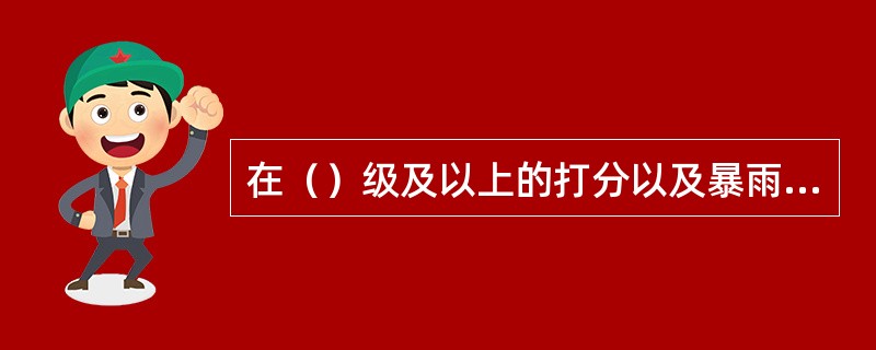 在（）级及以上的打分以及暴雨、打雷、大雾等恶劣天气，应停止露天高处作业。电力线路